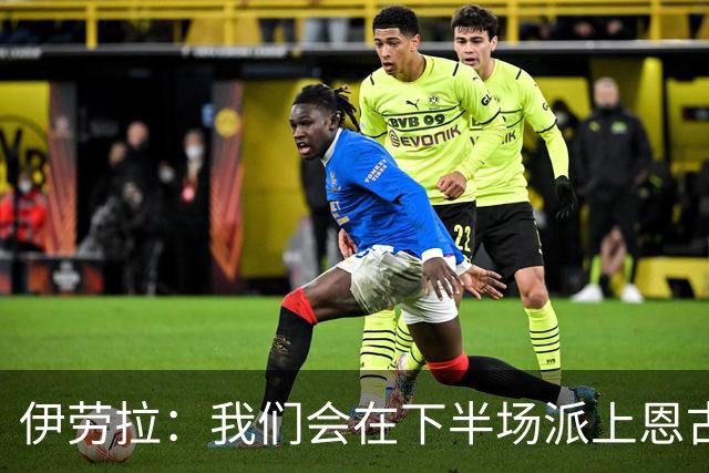 伊劳拉：我们会在下半场派上恩古莫哈