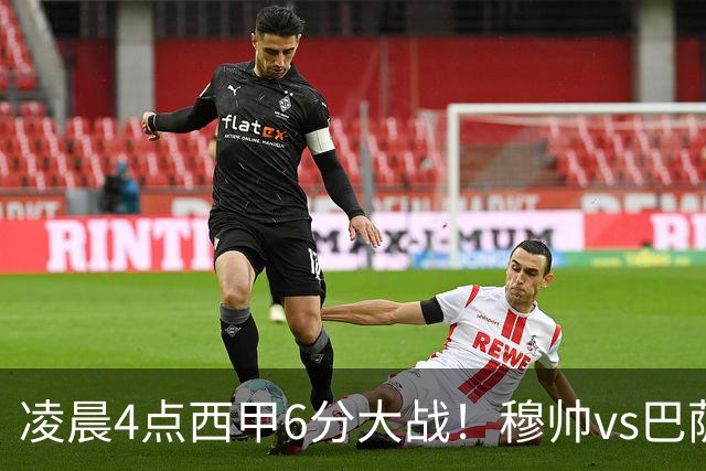 凌晨4点西甲6分大战！穆帅vs巴萨：输球=落后9分 巨星对飙