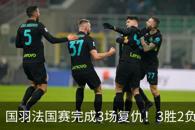国羽法国赛完成3场复仇！3胜2负仅剩男单混双进四强，胡哲安黑马