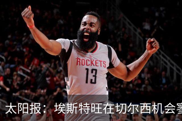 太阳报：埃斯特旺在切尔西机会寥寥，处境不改或认真申请离队