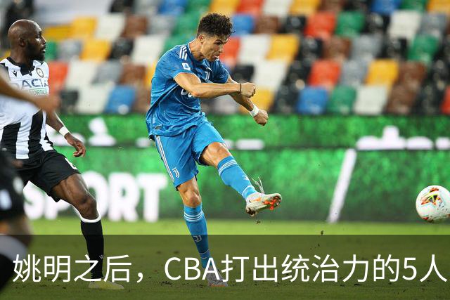 姚明之后，CBA打出统治力的5人盘点！易建联第二
