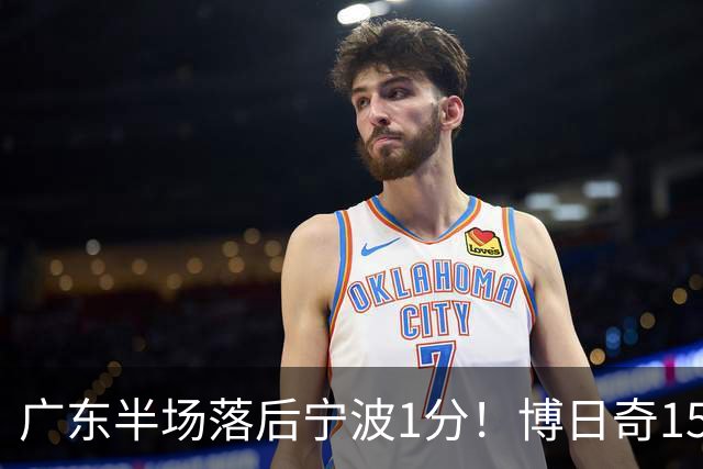 广东半场落后宁波1分！博日奇15+4，胡明轩8分5助，徐杰高烧缺阵
