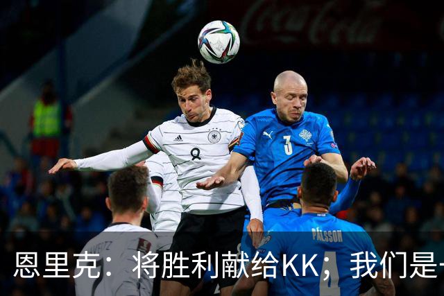恩里克：将胜利献给KK；我们是一支力争赢得一切的球队