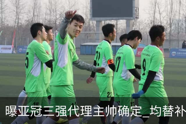 曝亚冠三强代理主帅确定 均替补+年轻球员出征