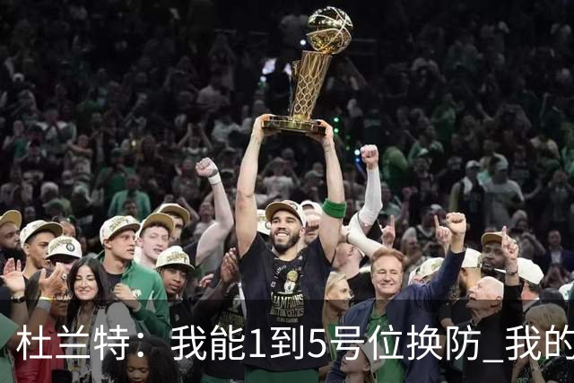 杜兰特：我能1到5号位换防 我的防守影响力同样重要