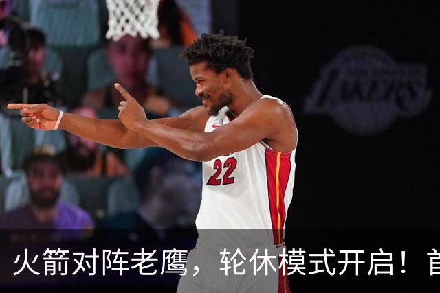 火箭对阵老鹰，轮休模式开启！首发阵容或调整？新援顶替范乔丹，饼皇重回轮换