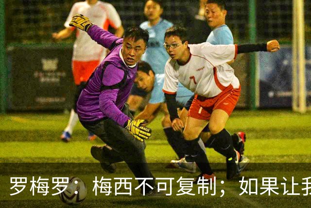 罗梅罗：梅西不可复制；如果让我选我会把10号球衣交给小蜘蛛