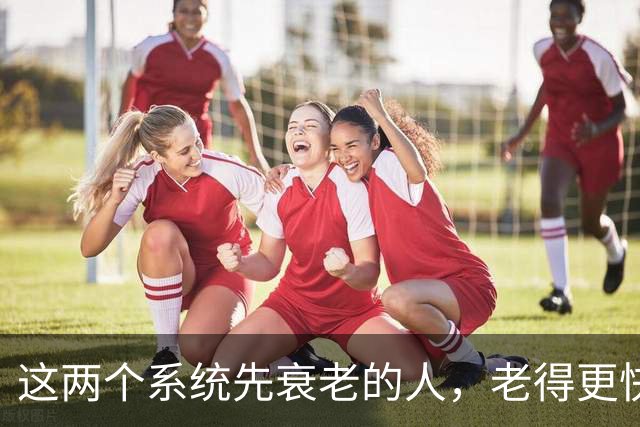 这两个系统先衰老的人，老得更快，死得也可能更早！