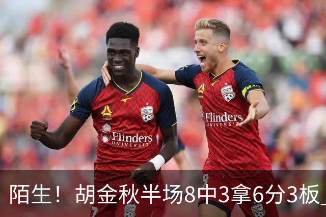 陌生！胡金秋半场8中3拿6分3板 三分4中0&有3失误