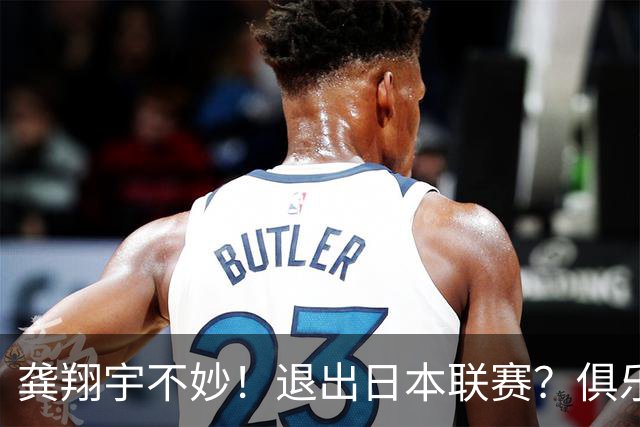 龚翔宇不妙！退出日本联赛？俱乐部官宣，龚翔宇回应，原因让人心疼