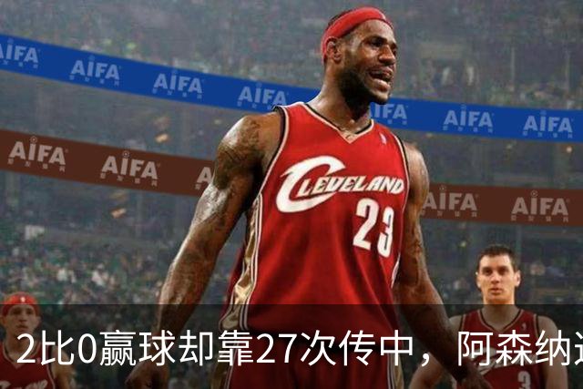 2比0赢球却靠27次传中，阿森纳这套打法藏了什么