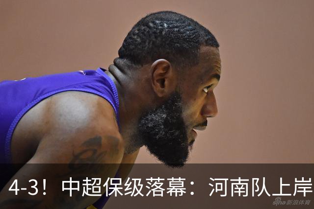4-3！中超保级落幕：河南队上岸+两队降级！国安让3追4，20场不败
