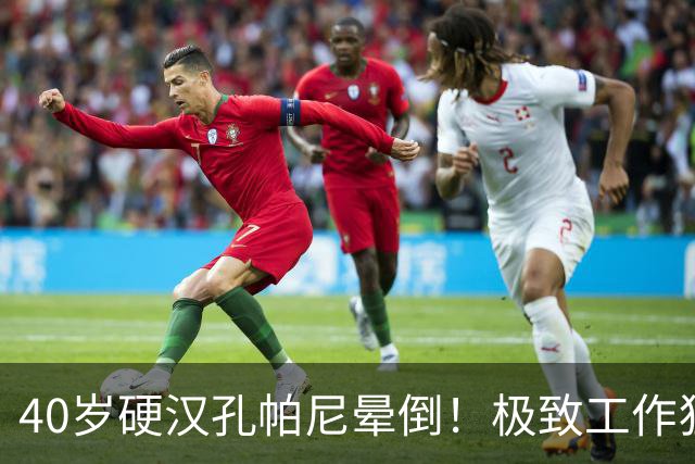 40岁硬汉孔帕尼晕倒！极致工作狂：长期熬夜睡眠少 拜仁强制他休息