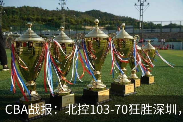 CBA战报：北控103-70狂胜深圳，格兰特-里勒30+5+5